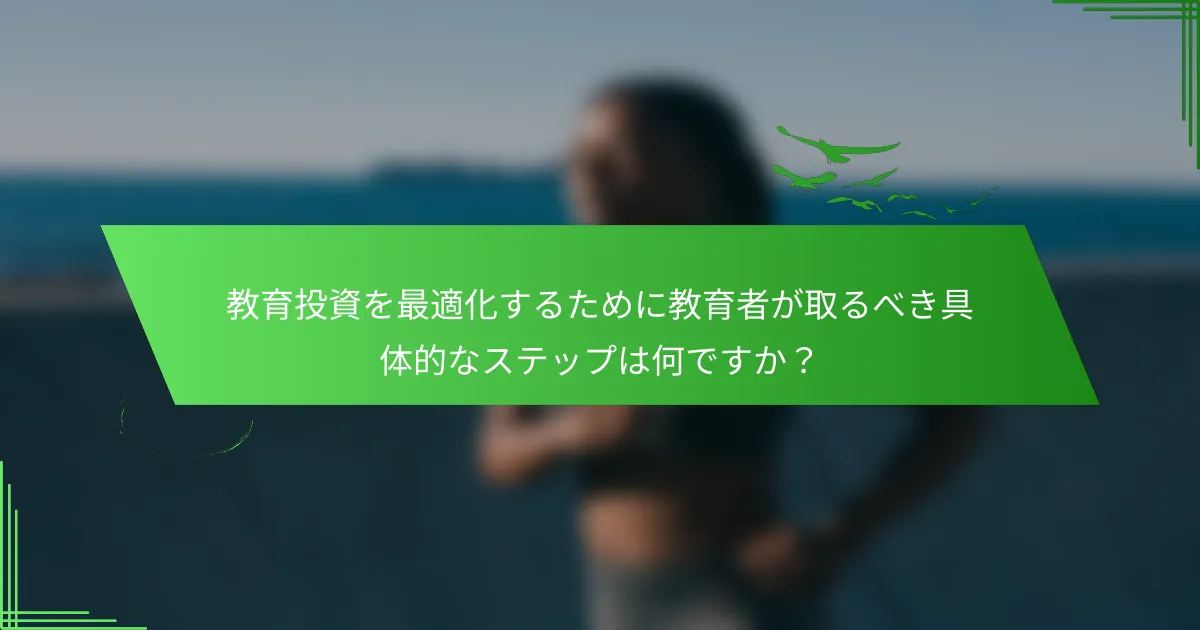 教育投資を最適化するために教育者が取るべき具体的なステップは何ですか？