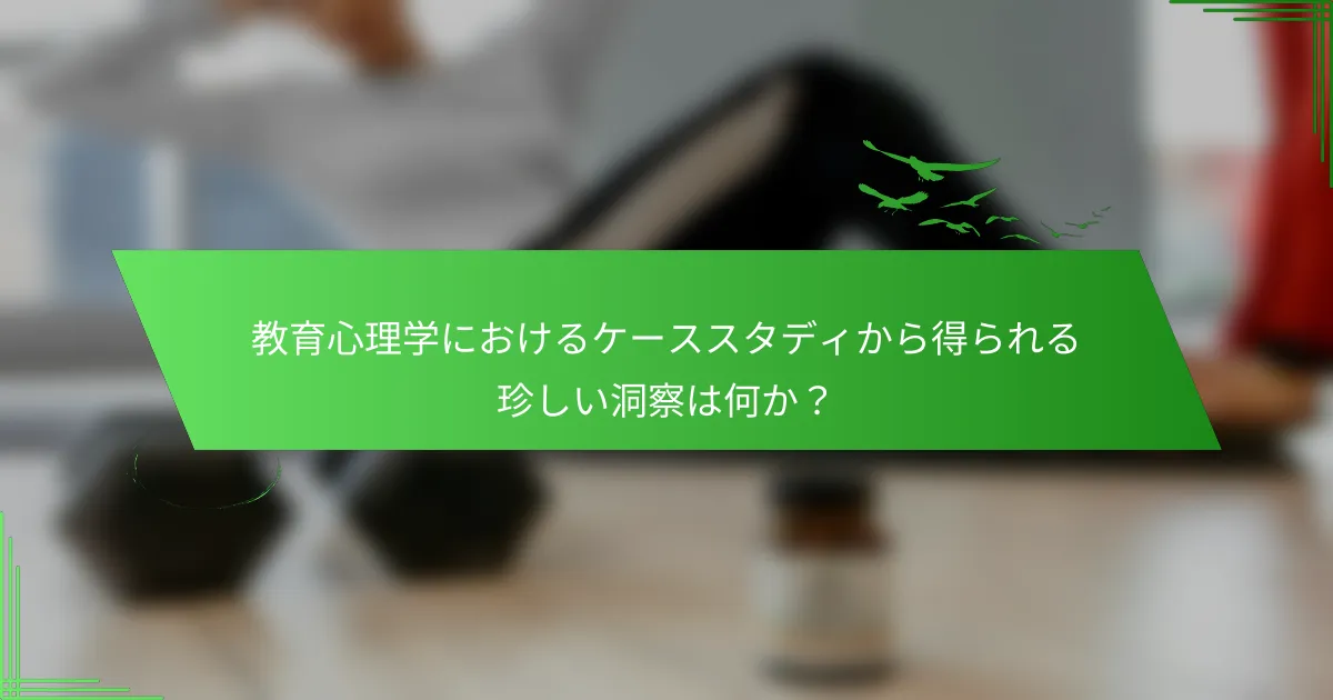 教育心理学におけるケーススタディから得られる珍しい洞察は何か？