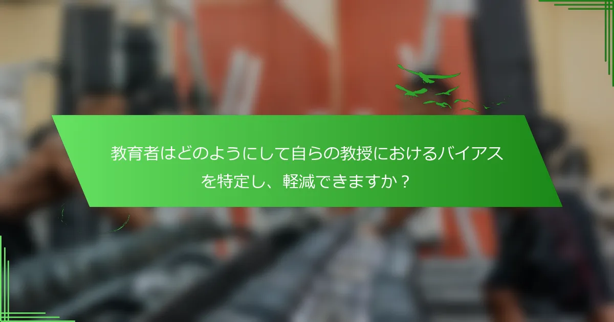 教育者はどのようにして自らの教授におけるバイアスを特定し、軽減できますか？