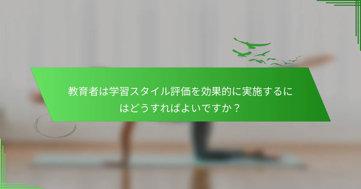 教育者は学習スタイル評価を効果的に実施するにはどうすればよいですか？