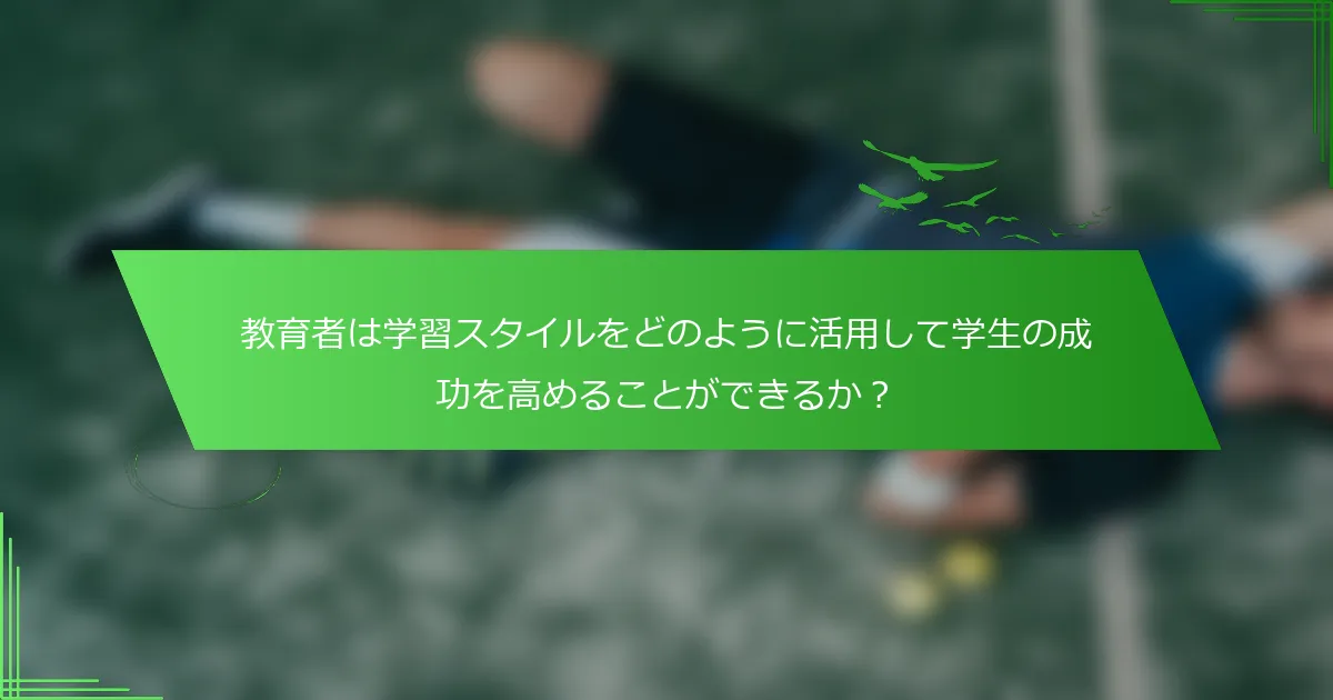 教育者は学習スタイルをどのように活用して学生の成功を高めることができるか？