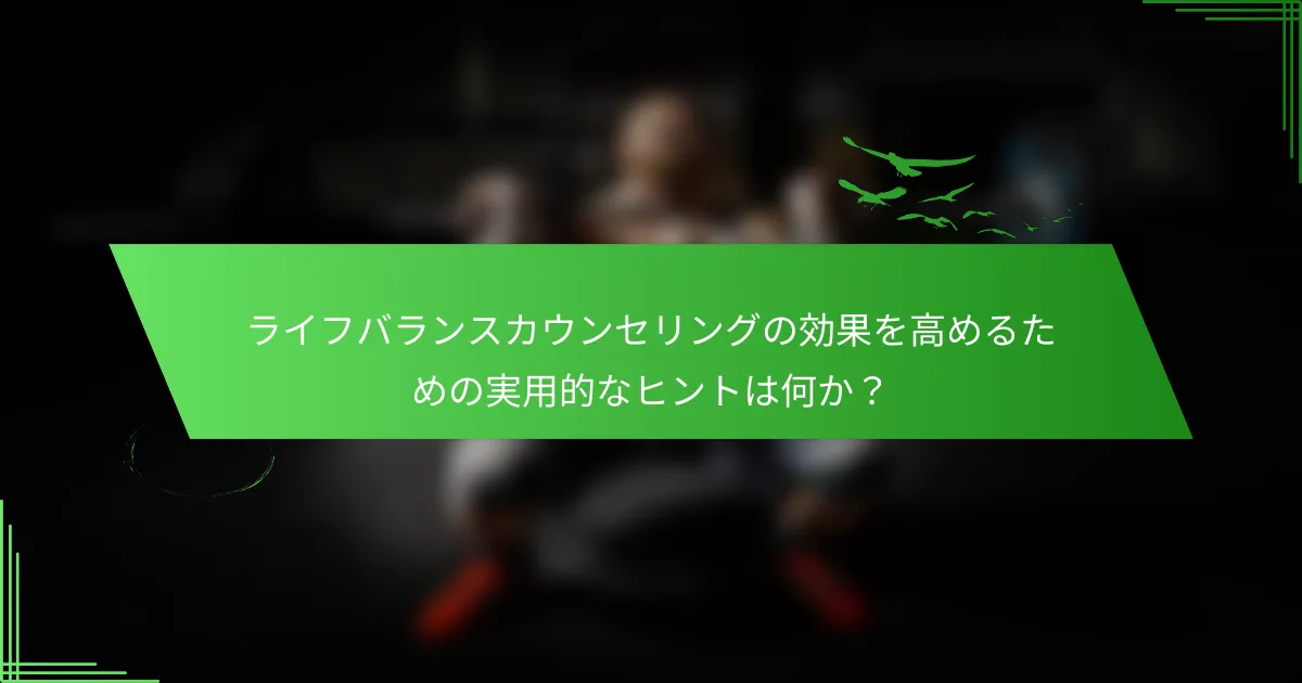 ライフバランスカウンセリングの効果を高めるための実用的なヒントは何か？
