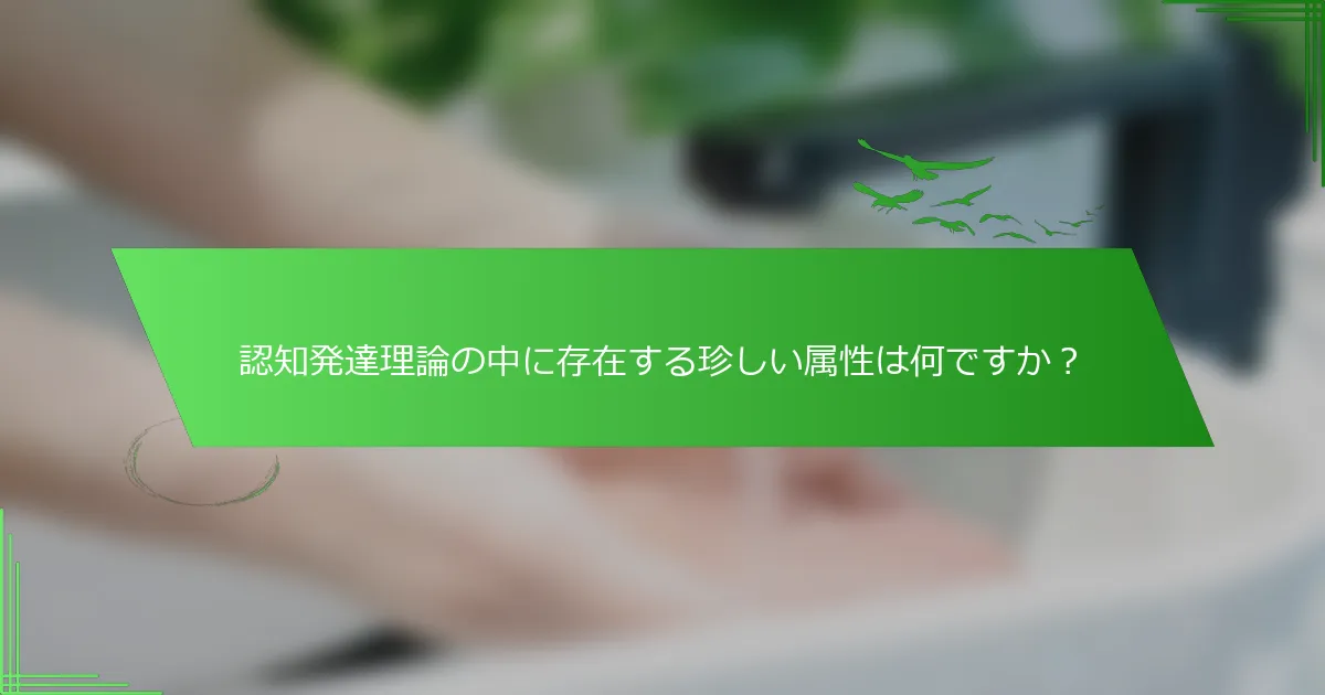 認知発達理論の中に存在する珍しい属性は何ですか？
