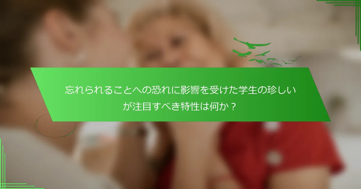 忘れられることへの恐れに影響を受けた学生の珍しいが注目すべき特性は何か？