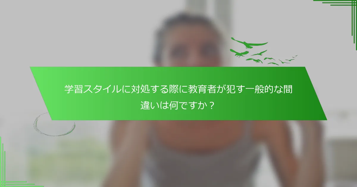 学習スタイルに対処する際に教育者が犯す一般的な間違いは何ですか？